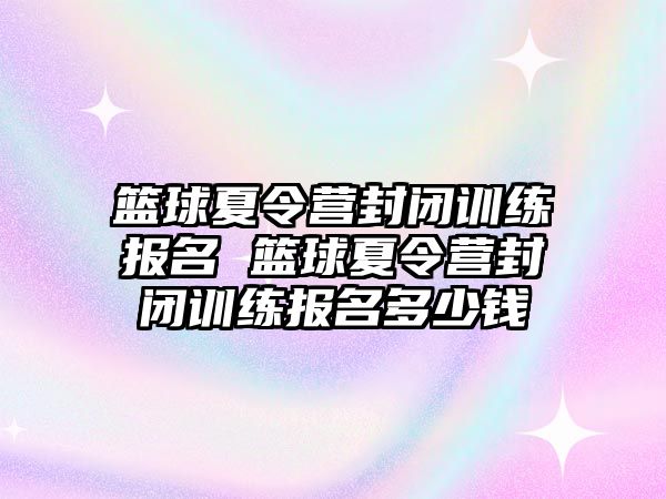 籃球夏令營封閉訓(xùn)練報(bào)名 籃球夏令營封閉訓(xùn)練報(bào)名多少錢