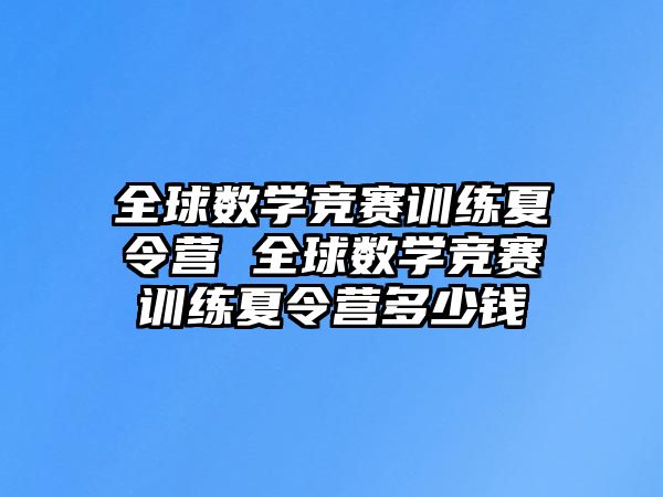 全球數(shù)學(xué)競(jìng)賽訓(xùn)練夏令營(yíng) 全球數(shù)學(xué)競(jìng)賽訓(xùn)練夏令營(yíng)多少錢