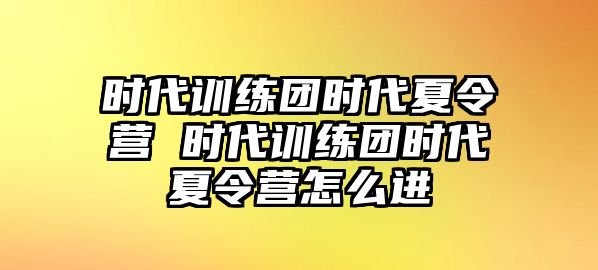 時代訓練團時代夏令營 時代訓練團時代夏令營怎么進