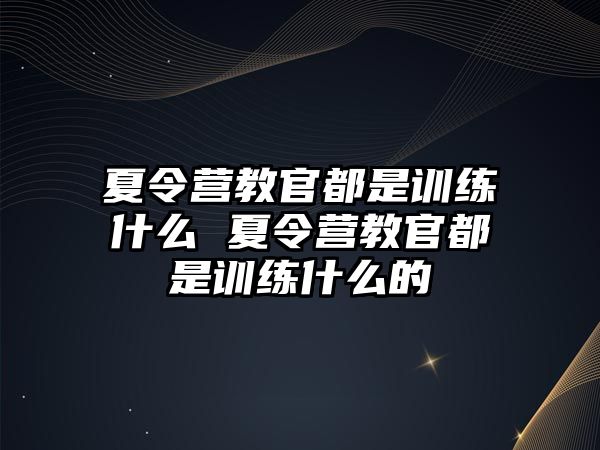 夏令營(yíng)教官都是訓(xùn)練什么 夏令營(yíng)教官都是訓(xùn)練什么的