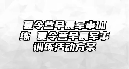 夏令營早晨軍事訓練 夏令營早晨軍事訓練活動方案