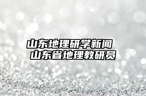 山東地理研學(xué)新聞 山東省地理教研員