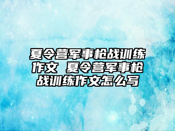 夏令營軍事槍戰(zhàn)訓練作文 夏令營軍事槍戰(zhàn)訓練作文怎么寫