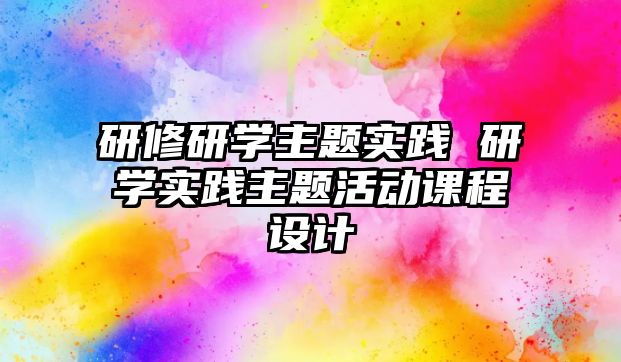 研修研學主題實踐 研學實踐主題活動課程設計