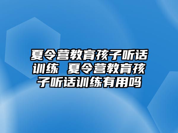 夏令營(yíng)教育孩子聽話訓(xùn)練 夏令營(yíng)教育孩子聽話訓(xùn)練有用嗎