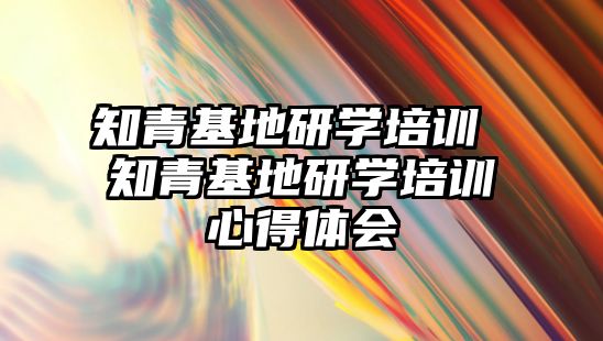 知青基地研學培訓 知青基地研學培訓心得體會