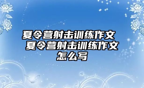 夏令營射擊訓(xùn)練作文 夏令營射擊訓(xùn)練作文怎么寫