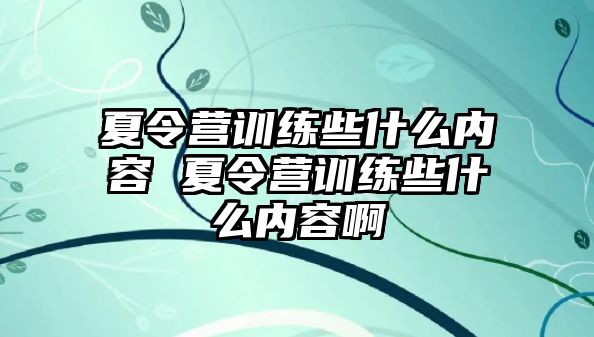 夏令營訓(xùn)練些什么內(nèi)容 夏令營訓(xùn)練些什么內(nèi)容啊