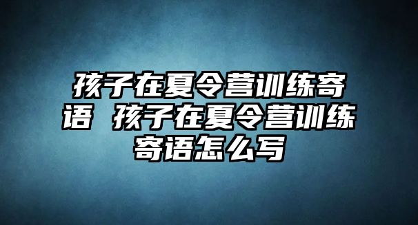 孩子在夏令營訓(xùn)練寄語 孩子在夏令營訓(xùn)練寄語怎么寫