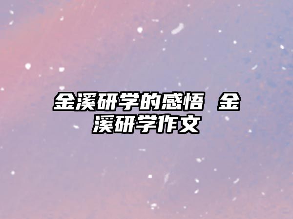 金溪研學(xué)的感悟 金溪研學(xué)作文