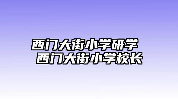 西門大街小學(xué)研學(xué) 西門大街小學(xué)校長