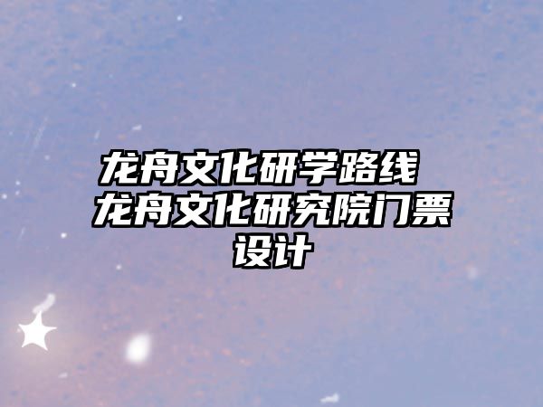 龍舟文化研學(xué)路線 龍舟文化研究院門票設(shè)計(jì)