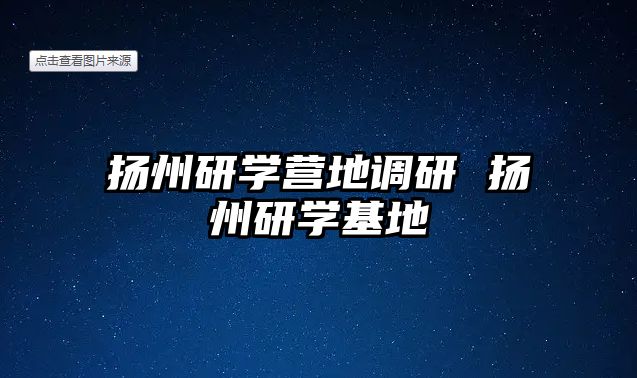 揚州研學營地調(diào)研 揚州研學基地