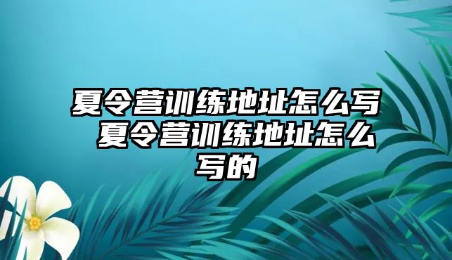 夏令營訓(xùn)練地址怎么寫 夏令營訓(xùn)練地址怎么寫的