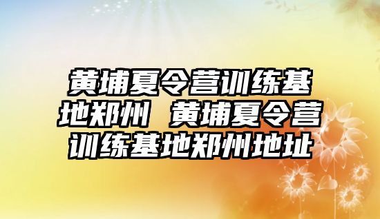 黃埔夏令營(yíng)訓(xùn)練基地鄭州 黃埔夏令營(yíng)訓(xùn)練基地鄭州地址