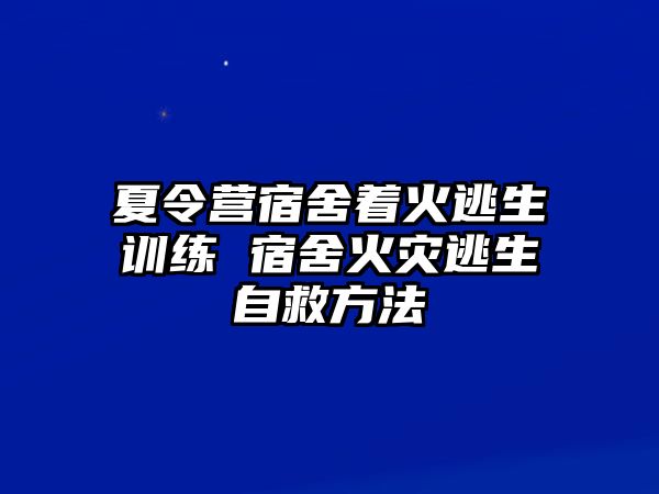 夏令營宿舍著火逃生訓(xùn)練 宿舍火災(zāi)逃生自救方法