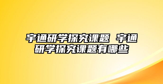 宇通研學(xué)探究課題 宇通研學(xué)探究課題有哪些