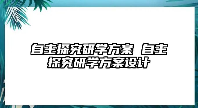 自主探究研學(xué)方案 自主探究研學(xué)方案設(shè)計(jì)