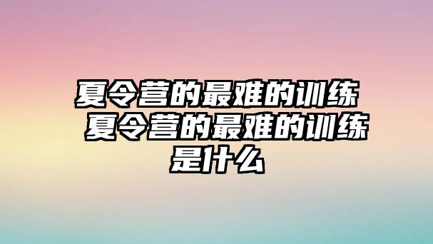 夏令營(yíng)的最難的訓(xùn)練 夏令營(yíng)的最難的訓(xùn)練是什么