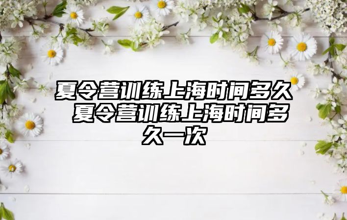 夏令營訓(xùn)練上海時(shí)間多久 夏令營訓(xùn)練上海時(shí)間多久一次