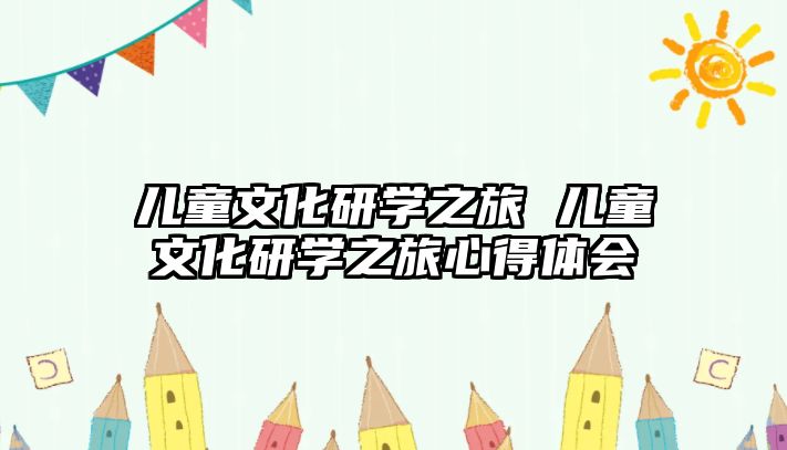 兒童文化研學(xué)之旅 兒童文化研學(xué)之旅心得體會