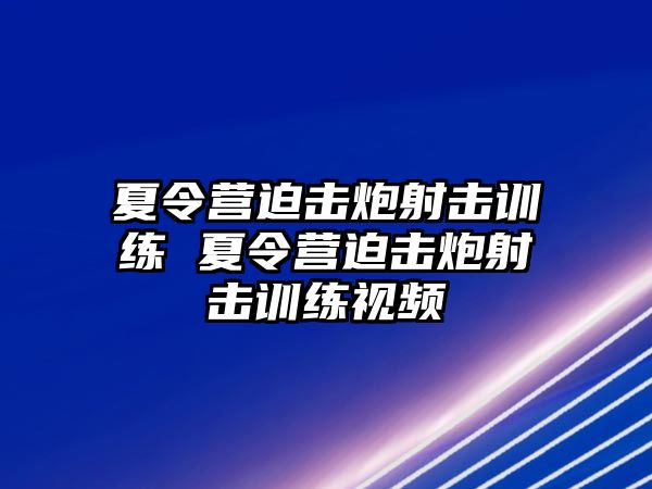 夏令營(yíng)迫擊炮射擊訓(xùn)練 夏令營(yíng)迫擊炮射擊訓(xùn)練視頻