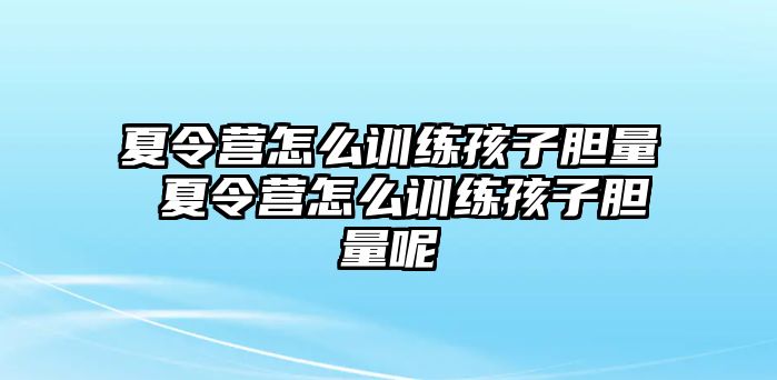 夏令營(yíng)怎么訓(xùn)練孩子膽量 夏令營(yíng)怎么訓(xùn)練孩子膽量呢