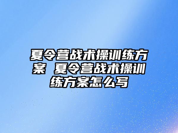 夏令營戰(zhàn)術操訓練方案 夏令營戰(zhàn)術操訓練方案怎么寫