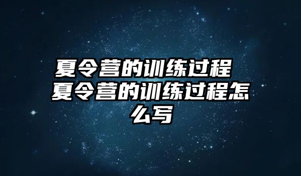 夏令營(yíng)的訓(xùn)練過程 夏令營(yíng)的訓(xùn)練過程怎么寫