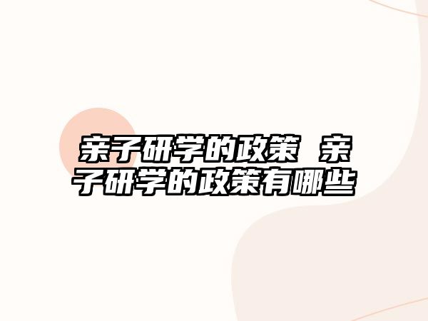 親子研學(xué)的政策 親子研學(xué)的政策有哪些