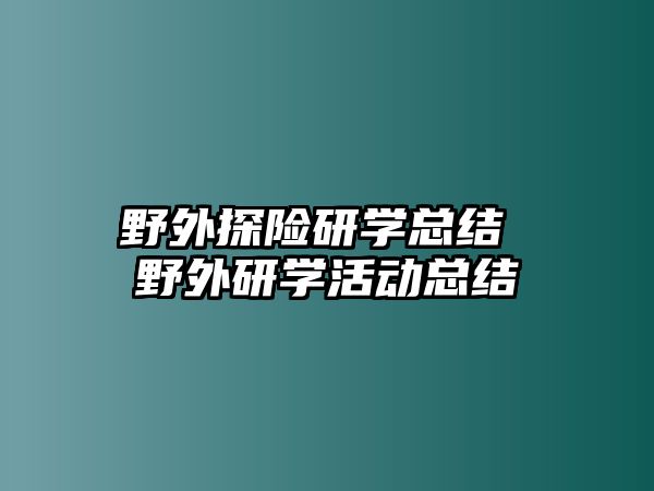 野外探險研學(xué)總結(jié) 野外研學(xué)活動總結(jié)