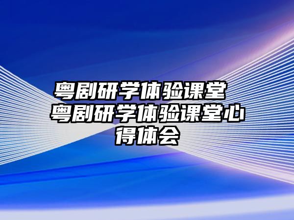 粵劇研學(xué)體驗(yàn)課堂 粵劇研學(xué)體驗(yàn)課堂心得體會