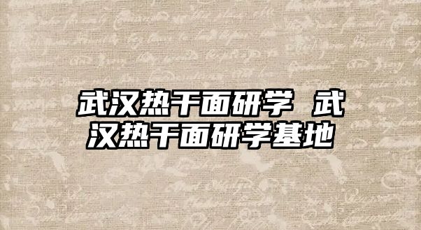 武漢熱干面研學(xué) 武漢熱干面研學(xué)基地