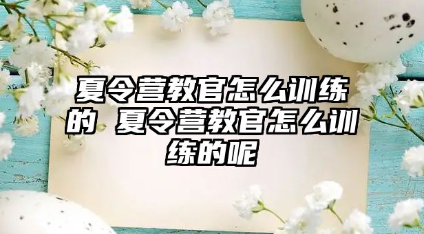 夏令營教官怎么訓(xùn)練的 夏令營教官怎么訓(xùn)練的呢