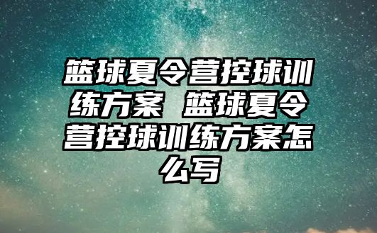 籃球夏令營控球訓練方案 籃球夏令營控球訓練方案怎么寫