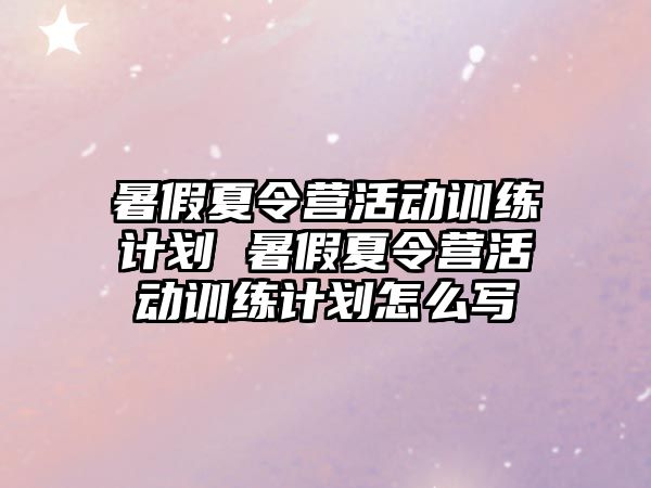 暑假夏令營活動訓(xùn)練計劃 暑假夏令營活動訓(xùn)練計劃怎么寫