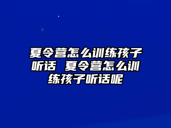 夏令營怎么訓(xùn)練孩子聽話 夏令營怎么訓(xùn)練孩子聽話呢