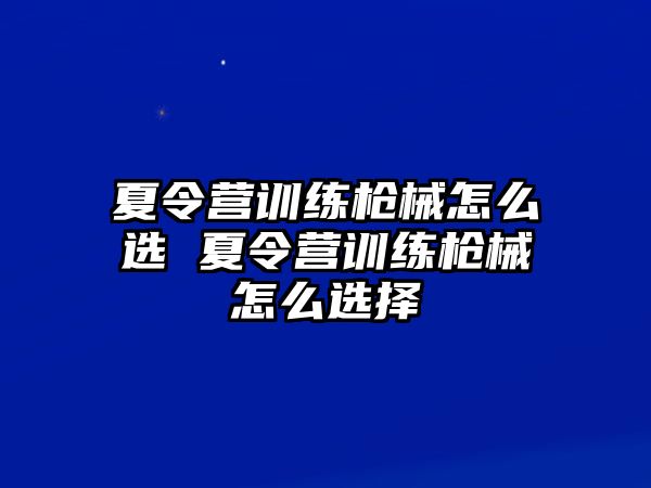 夏令營訓(xùn)練槍械怎么選 夏令營訓(xùn)練槍械怎么選擇