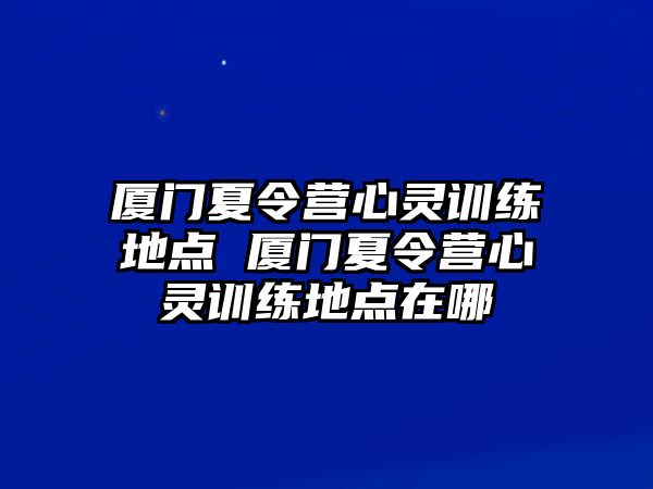 廈門夏令營心靈訓(xùn)練地點(diǎn) 廈門夏令營心靈訓(xùn)練地點(diǎn)在哪