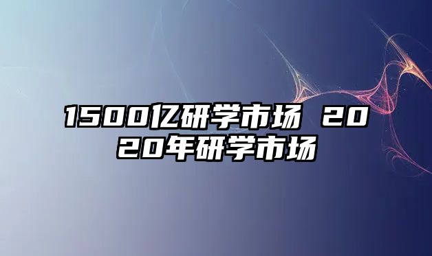 1500億研學(xué)市場(chǎng) 2020年研學(xué)市場(chǎng)