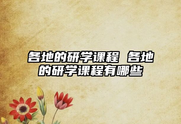 各地的研學(xué)課程 各地的研學(xué)課程有哪些