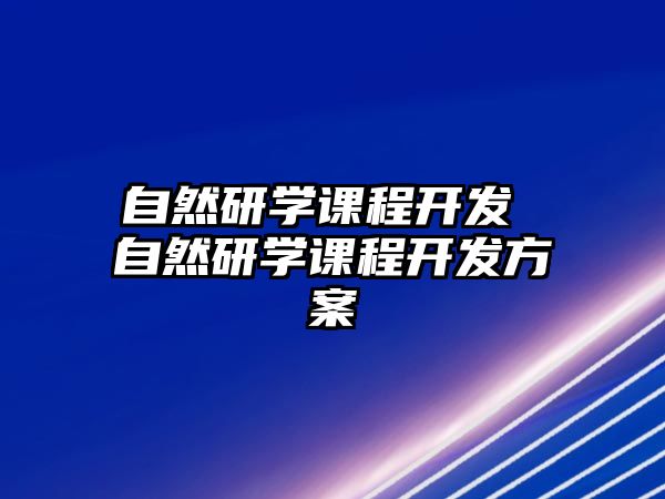 自然研學(xué)課程開(kāi)發(fā) 自然研學(xué)課程開(kāi)發(fā)方案