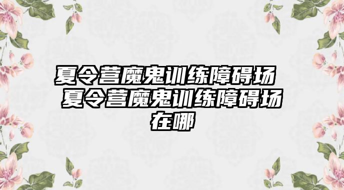 夏令營魔鬼訓(xùn)練障礙場 夏令營魔鬼訓(xùn)練障礙場在哪