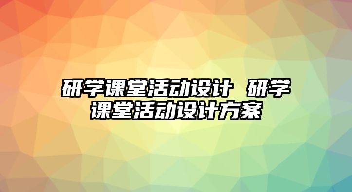 研學(xué)課堂活動(dòng)設(shè)計(jì) 研學(xué)課堂活動(dòng)設(shè)計(jì)方案