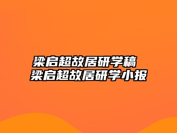 梁啟超故居研學(xué)稿 梁啟超故居研學(xué)小報(bào)