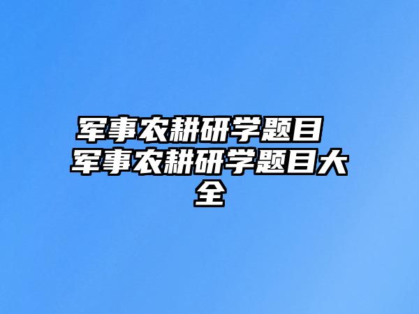 軍事農(nóng)耕研學(xué)題目 軍事農(nóng)耕研學(xué)題目大全