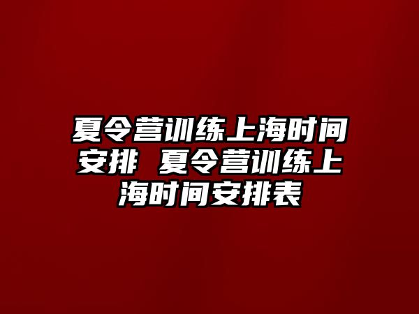 夏令營訓(xùn)練上海時(shí)間安排 夏令營訓(xùn)練上海時(shí)間安排表