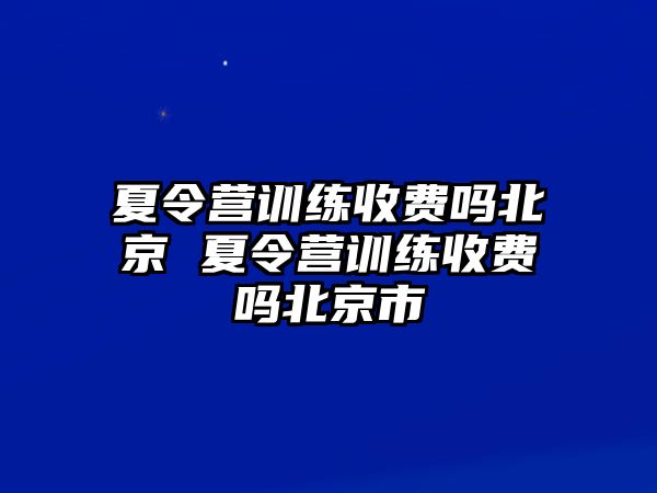 夏令營(yíng)訓(xùn)練收費(fèi)嗎北京 夏令營(yíng)訓(xùn)練收費(fèi)嗎北京市