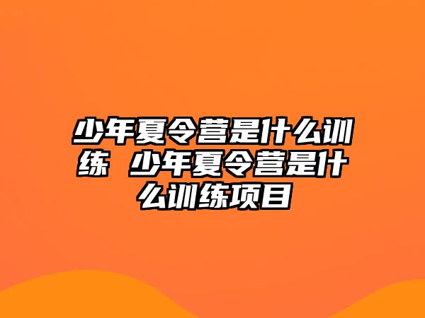 少年夏令營是什么訓(xùn)練 少年夏令營是什么訓(xùn)練項目