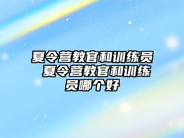 夏令營(yíng)教官和訓(xùn)練員 夏令營(yíng)教官和訓(xùn)練員哪個(gè)好